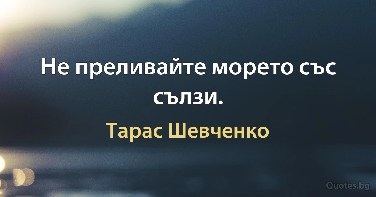 Не преливайте морето със сълзи. (Тарас Шевченко)