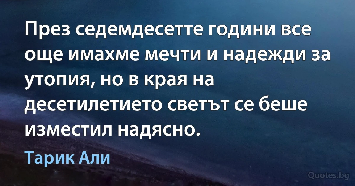 През седемдесетте години все още имахме мечти и надежди за утопия, но в края на десетилетието светът се беше изместил надясно. (Тарик Али)