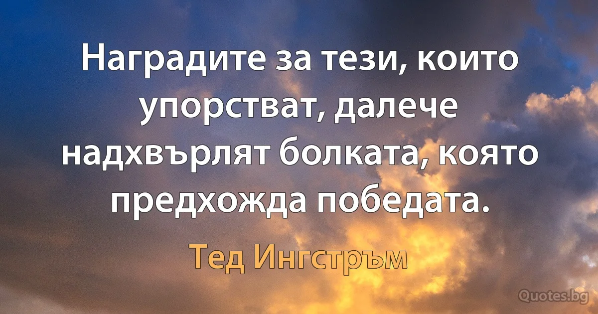 Наградите за тези, които упорстват, далече надхвърлят болката, която предхожда победата. (Тед Ингстръм)