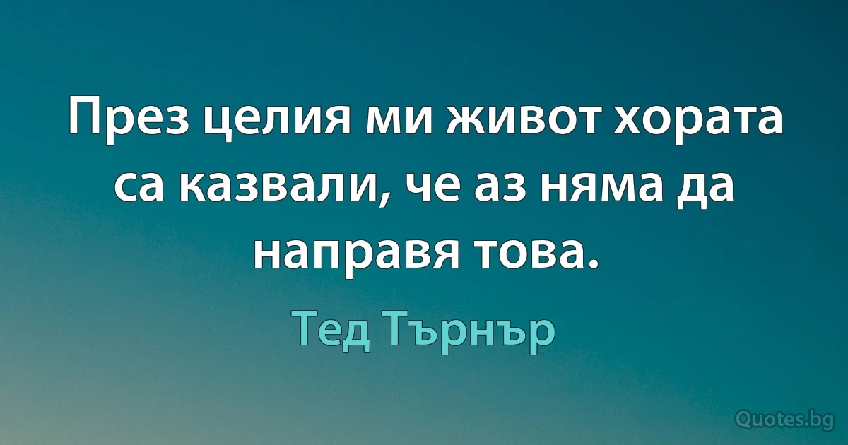 През целия ми живот хората са казвали, че аз няма да направя това. (Тед Търнър)