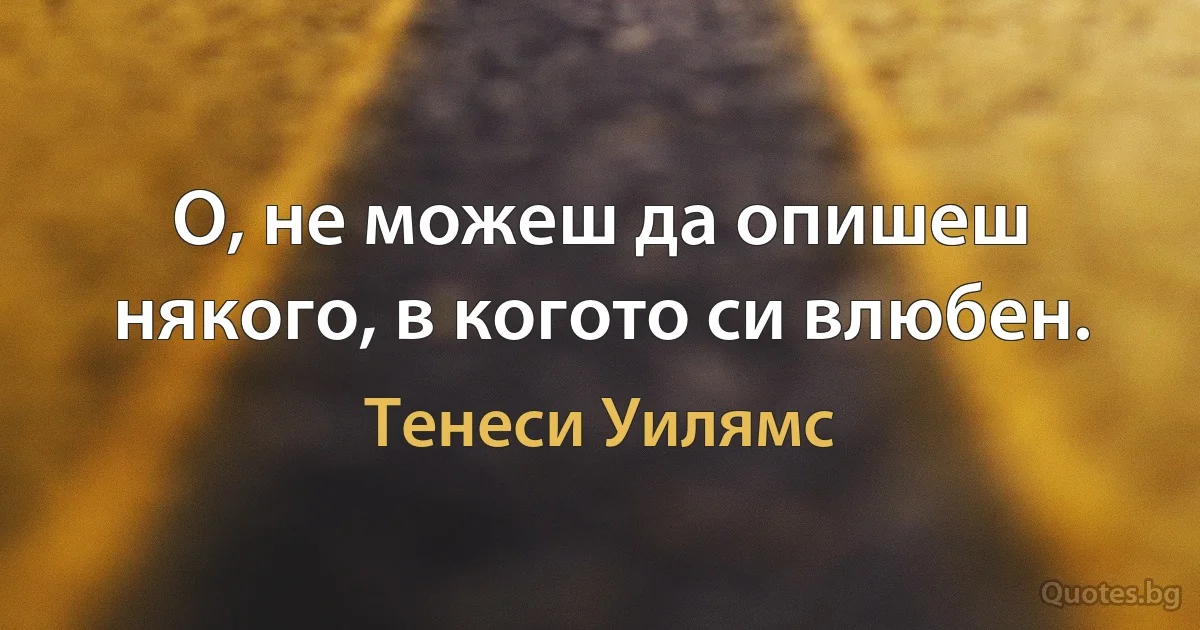 О, не можеш да опишеш някого, в когото си влюбен. (Тенеси Уилямс)