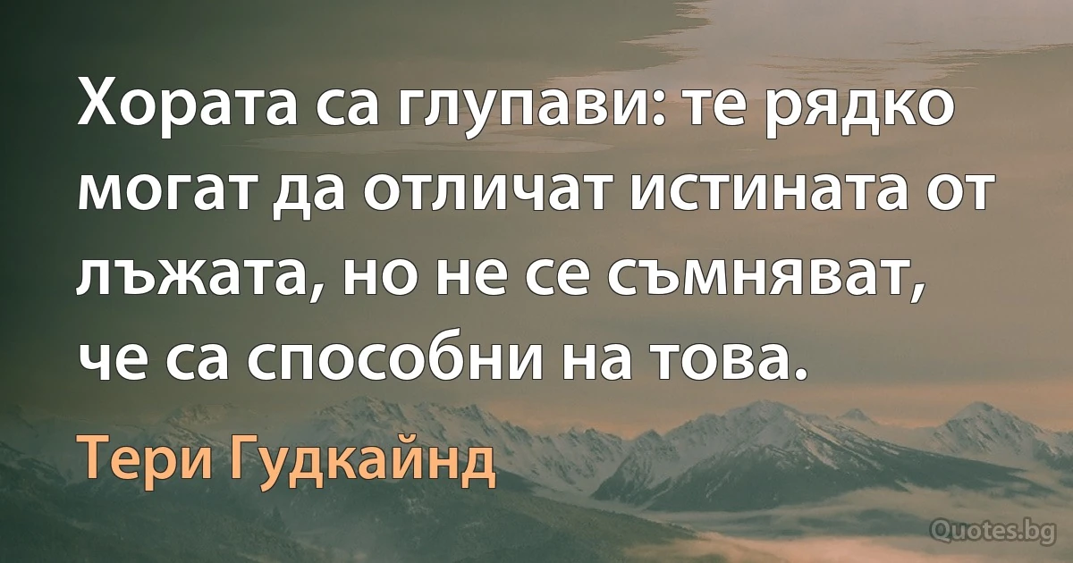 Хората са глупави: те рядко могат да отличат истината от лъжата, но не се съмняват, че са способни на това. (Тери Гудкайнд)