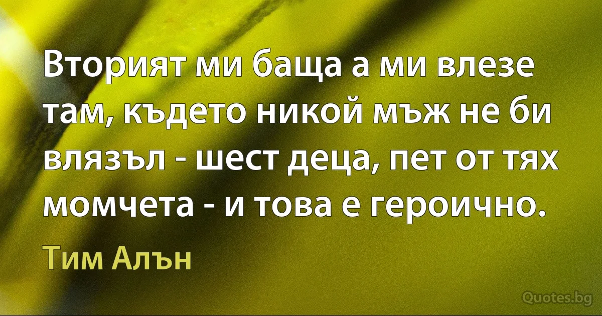 Вторият ми баща а ми влезе там, където никой мъж не би влязъл - шест деца, пет от тях момчета - и това е героично. (Тим Алън)