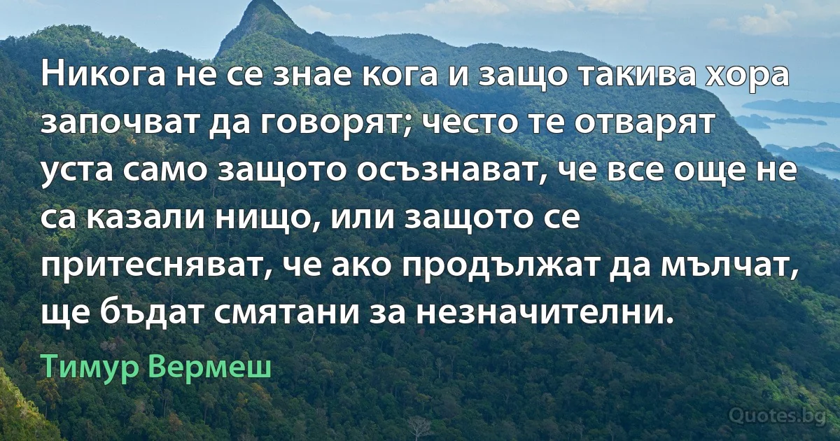 Никога не се знае кога и защо такива хора започват да говорят; често те отварят уста само защото осъзнават, че все още не са казали нищо, или защото се притесняват, че ако продължат да мълчат, ще бъдат смятани за незначителни. (Тимур Вермеш)