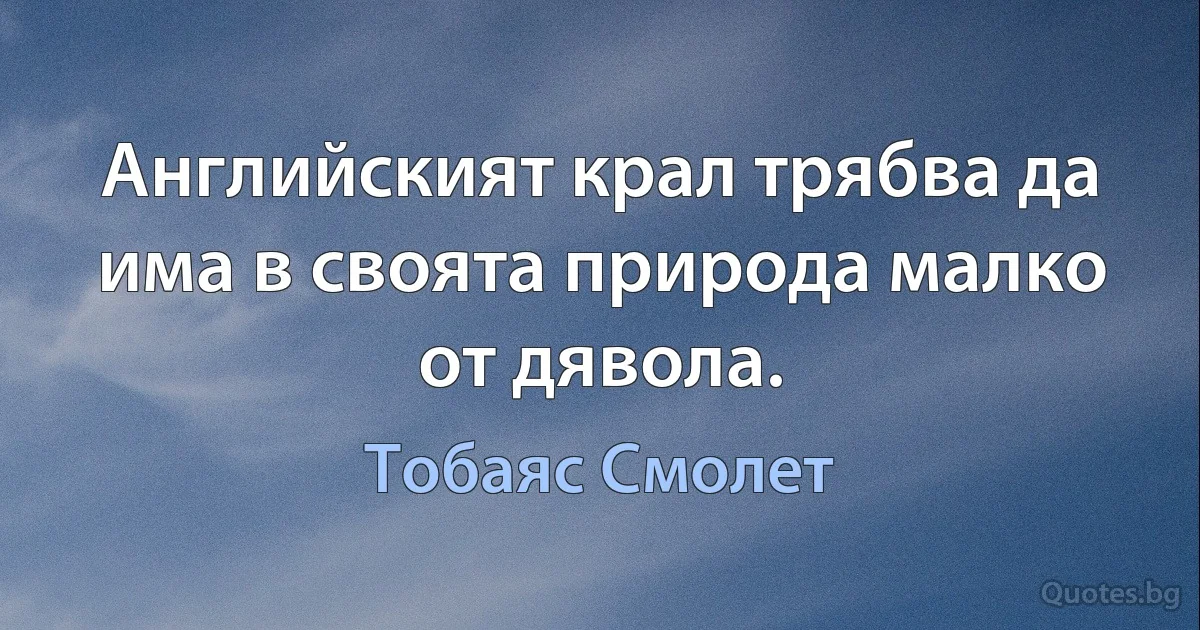 Английският крал трябва да има в своята природа малко от дявола. (Тобаяс Смолет)