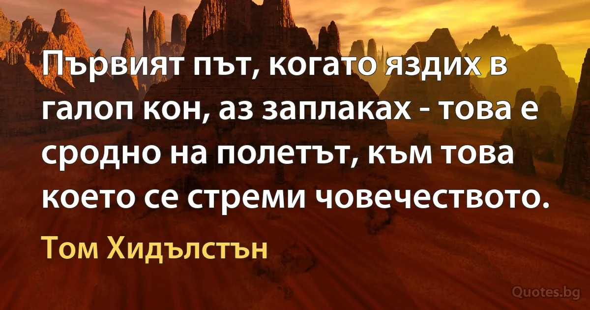 Първият път, когато яздих в галоп кон, аз заплаках - това е сродно на полетът, към това което се стреми човечеството. (Том Хидълстън)