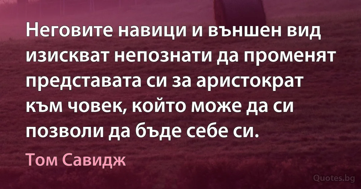 Неговите навици и външен вид изискват непознати да променят представата си за аристократ към човек, който може да си позволи да бъде себе си. (Том Савидж)