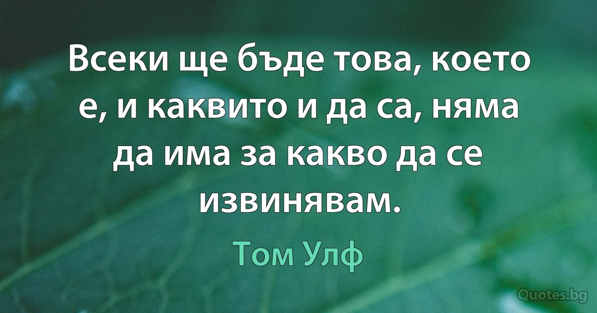 Всеки ще бъде това, което е, и каквито и да са, няма да има за какво да се извинявам. (Том Улф)