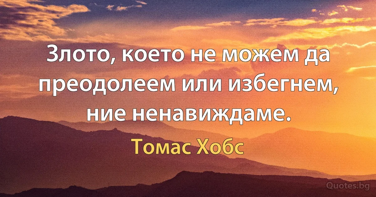 Злото, което не можем да преодолеем или избегнем, ние ненавиждаме. (Томас Хобс)