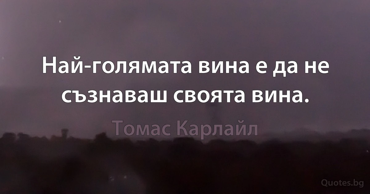 Най-голямата вина е да не съзнаваш своята вина. (Томас Карлайл)