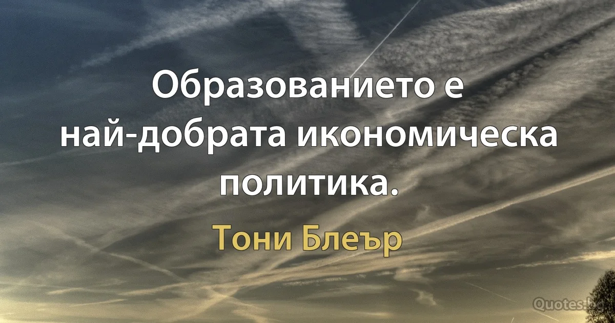 Образованието е най-добрата икономическа политика. (Тони Блеър)