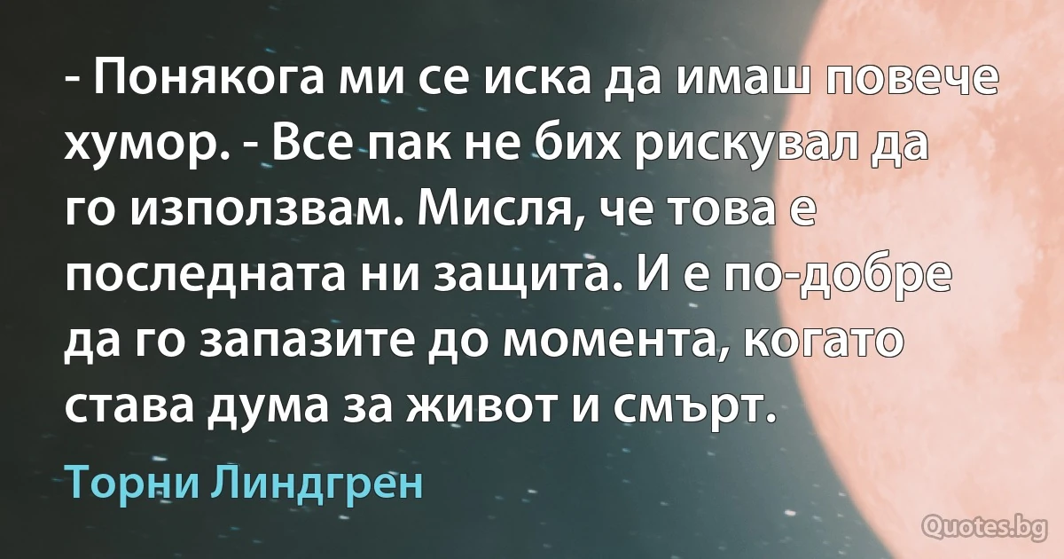 - Понякога ми се иска да имаш повече хумор. - Все пак не бих рискувал да го използвам. Мисля, че това е последната ни защита. И е по-добре да го запазите до момента, когато става дума за живот и смърт. (Торни Линдгрен)