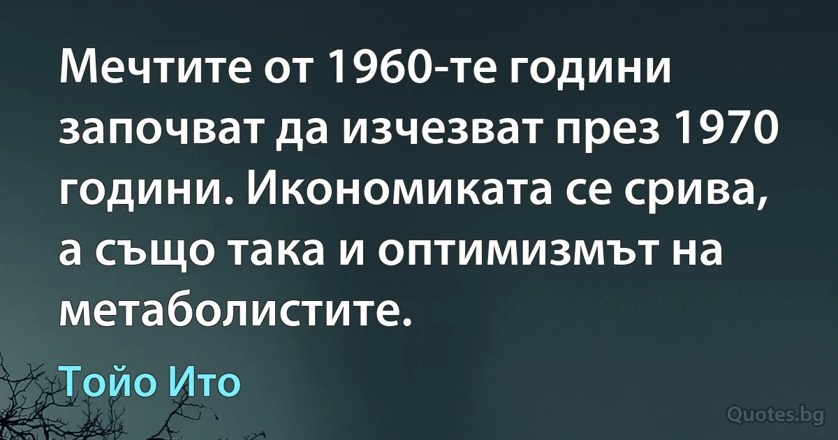 Мечтите от 1960-те години започват да изчезват през 1970 години. Икономиката се срива, а също така и оптимизмът на метаболистите. (Тойо Ито)