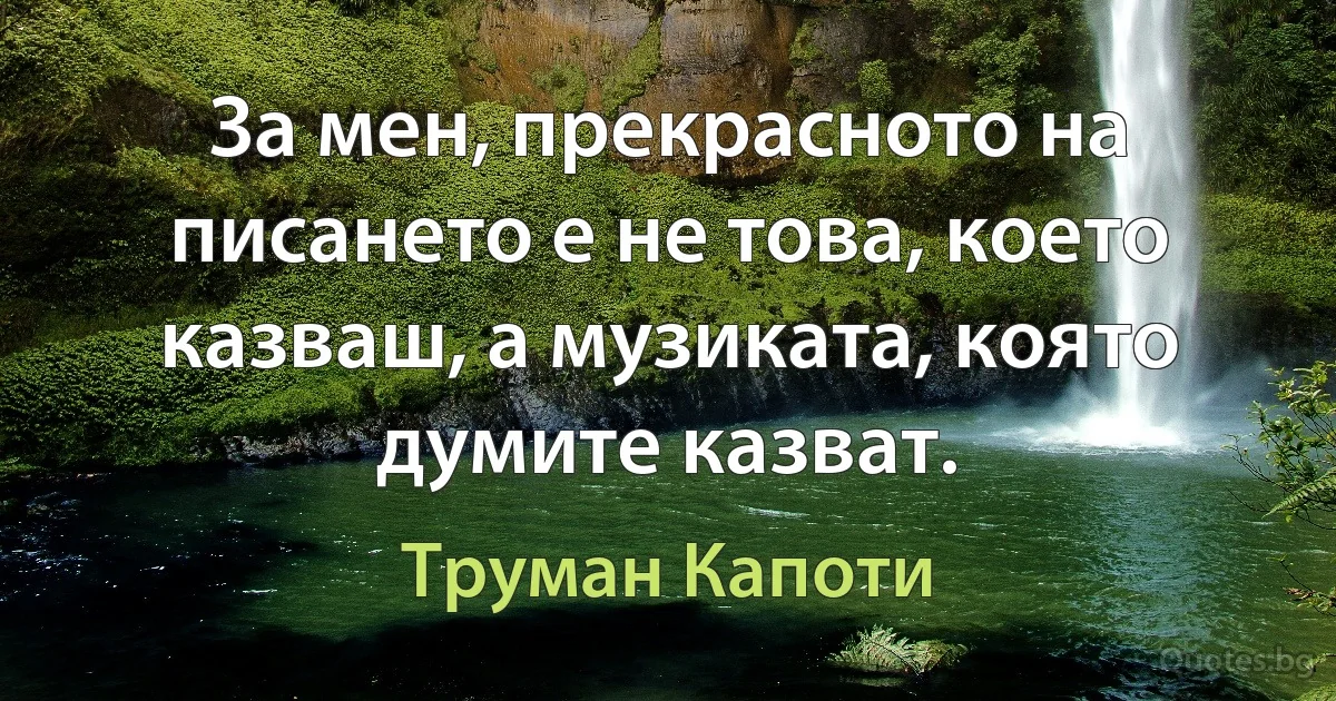 За мен, прекрасното на писането е не това, което казваш, а музиката, която думите казват. (Труман Капоти)