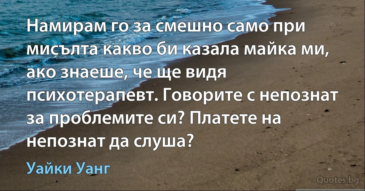 Намирам го за смешно само при мисълта какво би казала майка ми, ако знаеше, че ще видя психотерапевт. Говорите с непознат за проблемите си? Платете на непознат да слуша? (Уайки Уанг)