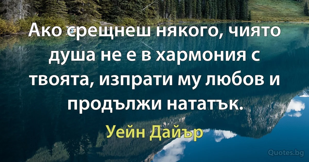 Ако срещнеш някого, чиято душа не е в хармония с твоята, изпрати му любов и продължи нататък. (Уейн Дайър)