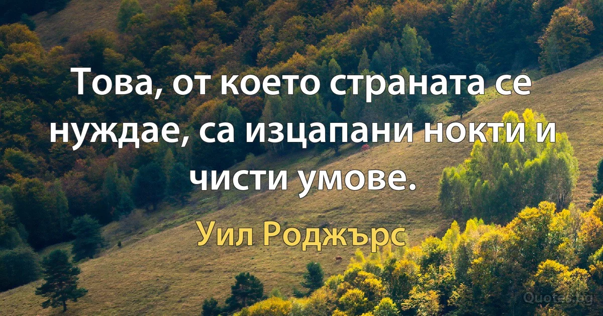 Това, от което страната се нуждае, са изцапани нокти и чисти умове. (Уил Роджърс)