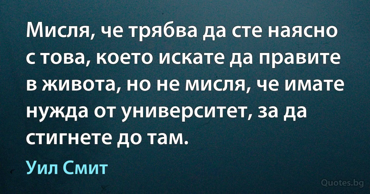 Мисля, че трябва да сте наясно с това, което искате да правите в живота, но не мисля, че имате нужда от университет, за да стигнете до там. (Уил Смит)