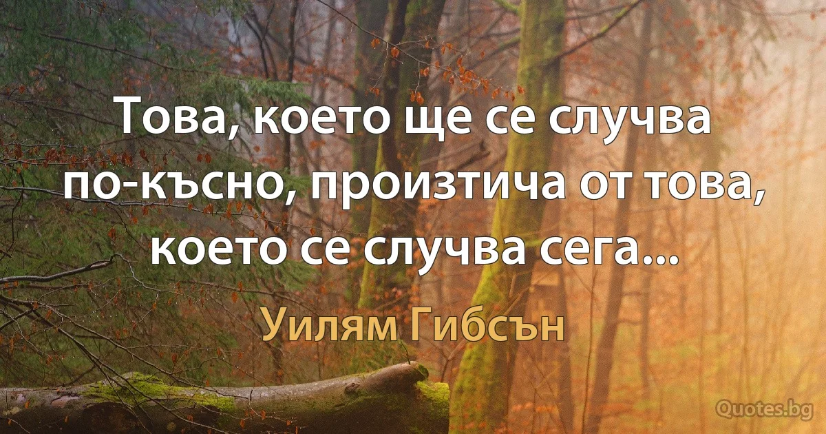 Това, което ще се случва по-късно, произтича от това, което се случва сега... (Уилям Гибсън)