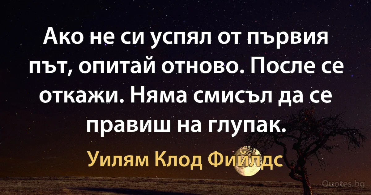 Ако не си успял от първия път, опитай отново. После се откажи. Няма смисъл да се правиш на глупак. (Уилям Клод Фийлдс)