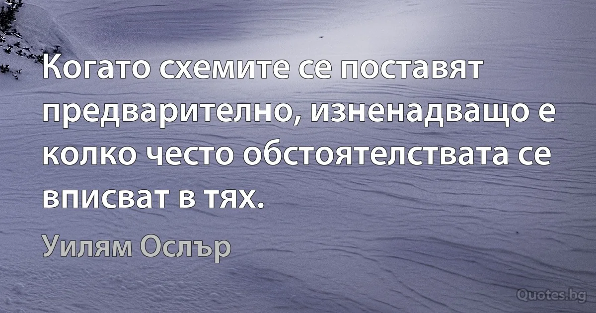 Когато схемите се поставят предварително, изненадващо е колко често обстоятелствата се вписват в тях. (Уилям Ослър)