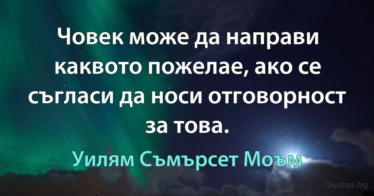 Човек може да направи каквото пожелае, ако се съгласи да носи отговорност за това. (Уилям Съмърсет Моъм)