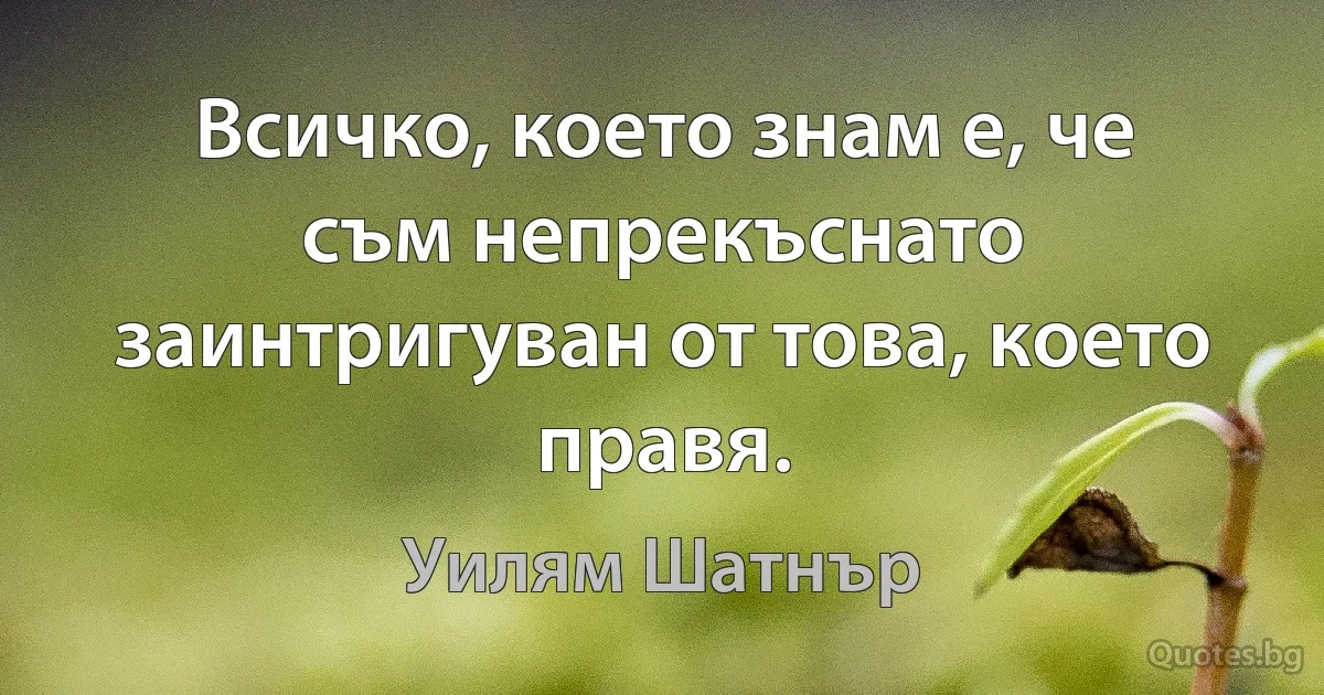 Всичко, което знам е, че съм непрекъснато заинтригуван от това, което правя. (Уилям Шатнър)