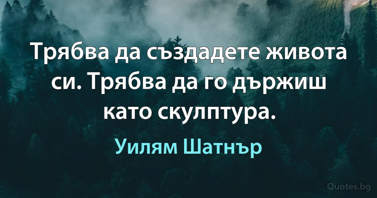 Трябва да създадете живота си. Трябва да го държиш като скулптура. (Уилям Шатнър)