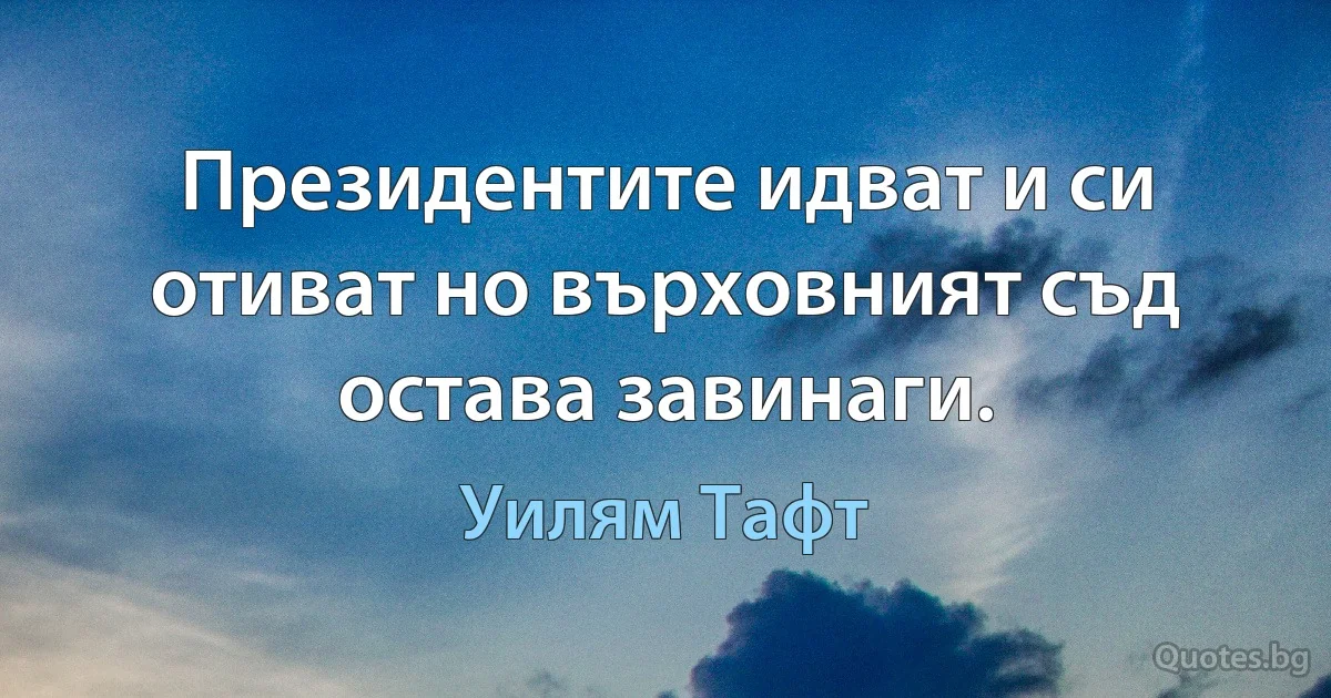 Президентите идват и си отиват но върховният съд остава завинаги. (Уилям Тафт)