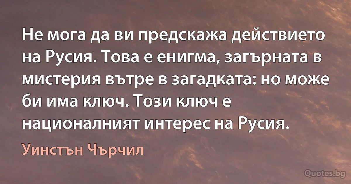 Не мога да ви предскажа действието на Русия. Това е енигма, загърната в мистерия вътре в загадката: но може би има ключ. Този ключ е националният интерес на Русия. (Уинстън Чърчил)