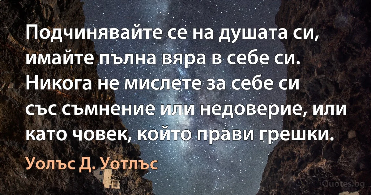 Подчинявайте се на душата си, имайте пълна вяра в себе си. Никога не мислете за себе си със съмнение или недоверие, или като човек, който прави грешки. (Уолъс Д. Уотлъс)