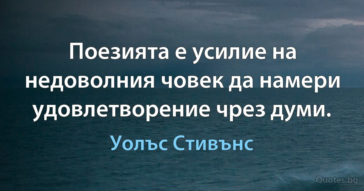 Поезията е усилие на недоволния човек да намери удовлетворение чрез думи. (Уолъс Стивънс)