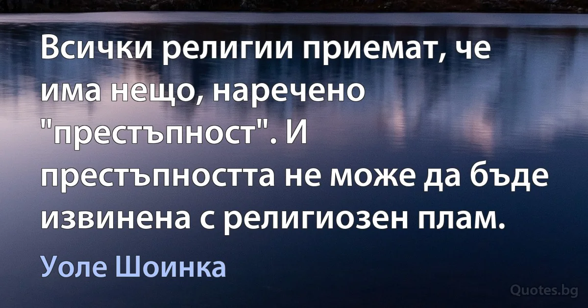 Всички религии приемат, че има нещо, наречено "престъпност". И престъпността не може да бъде извинена с религиозен плам. (Уоле Шоинка)