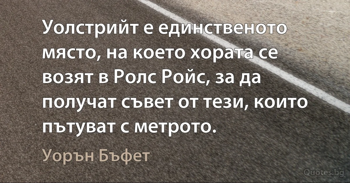 Уолстрийт е единственото място, на което хората се возят в Ролс Ройс, за да получат съвет от тези, които пътуват с метрото. (Уорън Бъфет)