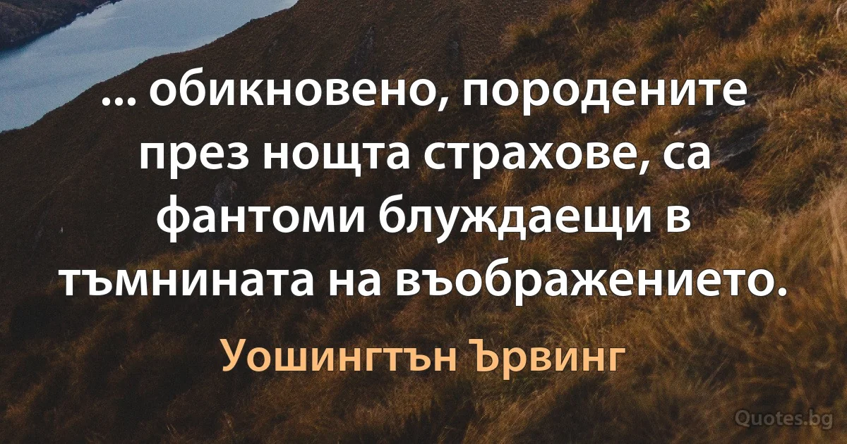 ... обикновено, породените през нощта страхове, са фантоми блуждаещи в тъмнината на въображението. (Уошингтън Ървинг)