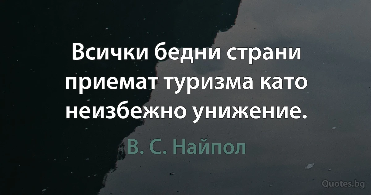 Всички бедни страни приемат туризма като неизбежно унижение. (В. С. Найпол)