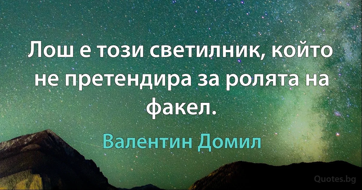 Лош е този светилник, който не претендира за ролята на факел. (Валентин Домил)