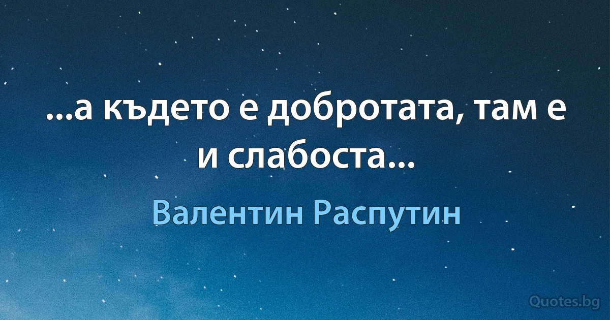 ...а където е добротата, там е и слабоста... (Валентин Распутин)