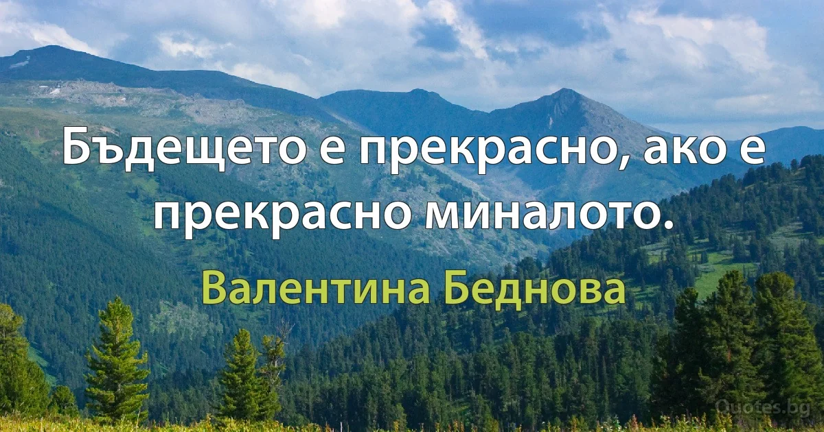 Бъдещето е прекрасно, ако е прекрасно миналото. (Валентина Беднова)