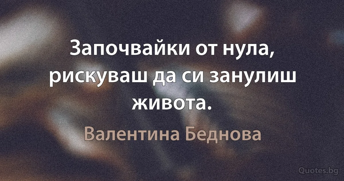 Започвайки от нула, рискуваш да си занулиш живота. (Валентина Беднова)