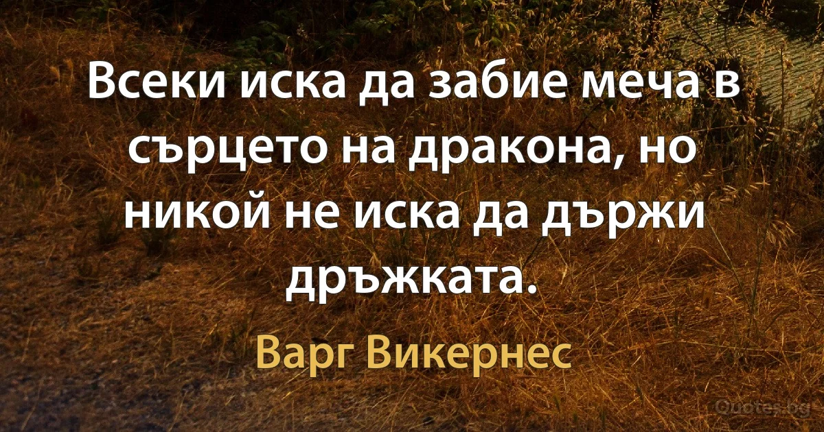 Всеки иска да забие меча в сърцето на дракона, но никой не иска да държи дръжката. (Варг Викернес)