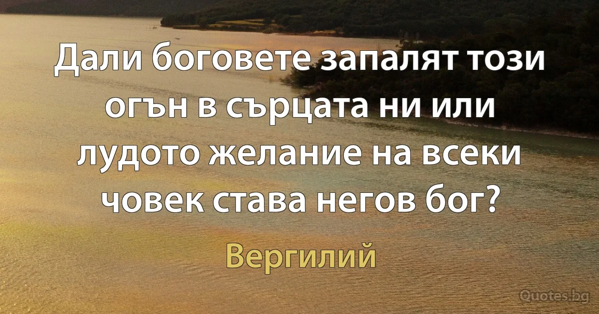 Дали боговете запалят този огън в сърцата ни или лудото желание на всеки човек става негов бог? (Вергилий)