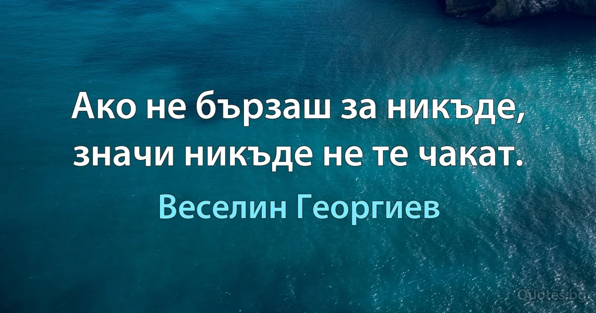 Ако не бързаш за никъде, значи никъде не те чакат. (Веселин Георгиев)