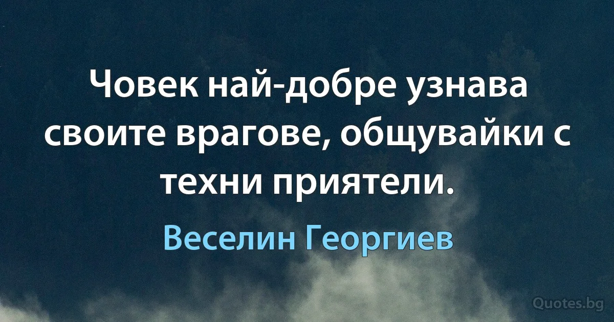 Човек най-добре узнава своите врагове, общувайки с техни приятели. (Веселин Георгиев)