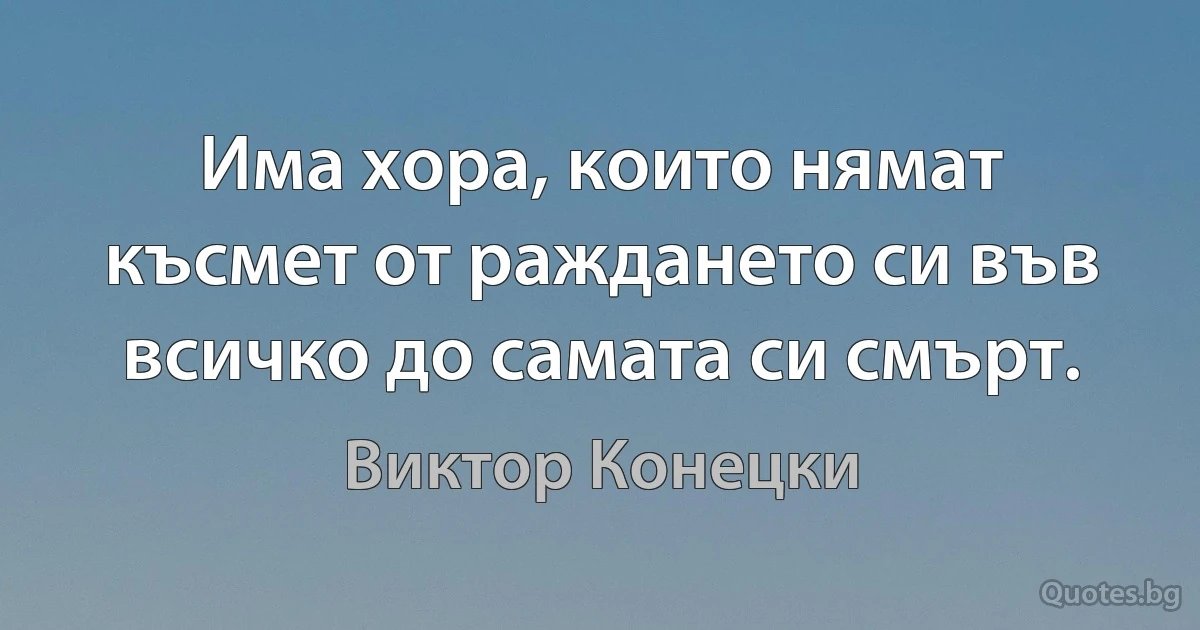 Има хора, които нямат късмет от раждането си във всичко до самата си смърт. (Виктор Конецки)