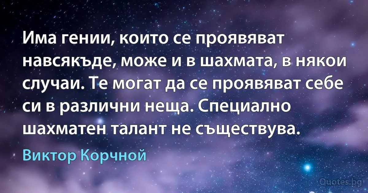 Има гении, които се проявяват навсякъде, може и в шахмата, в някои случаи. Те могат да се проявяват себе си в различни неща. Специално шахматен талант не съществува. (Виктор Корчной)