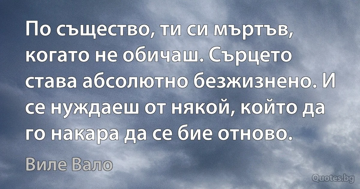 По същество, ти си мъртъв, когато не обичаш. Сърцето става абсолютно безжизнено. И се нуждаеш от някой, който да го накара да се бие отново. (Виле Вало)