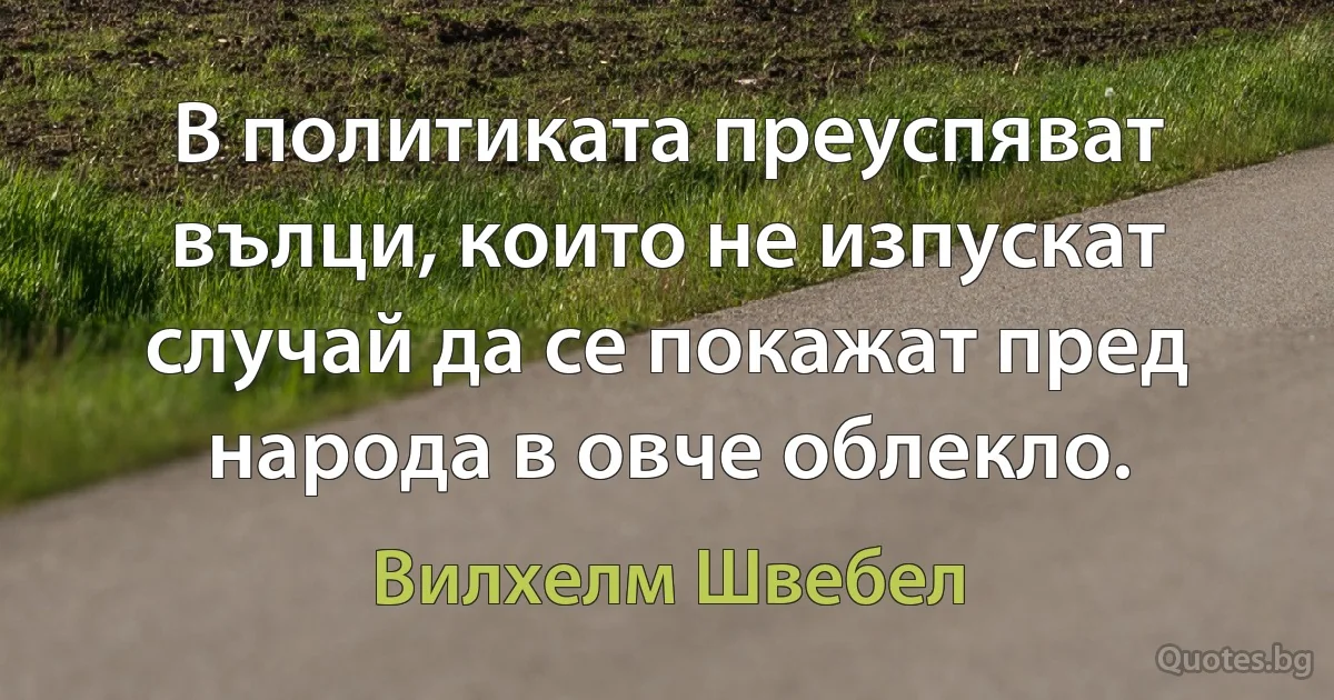 В политиката преуспяват вълци, които не изпускат случай да се покажат пред народа в овче облекло. (Вилхелм Швебел)