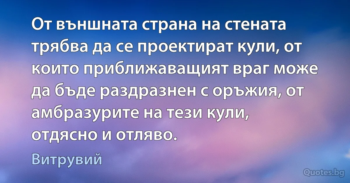 От външната страна на стената трябва да се проектират кули, от които приближаващият враг може да бъде раздразнен с оръжия, от амбразурите на тези кули, отдясно и отляво. (Витрувий)