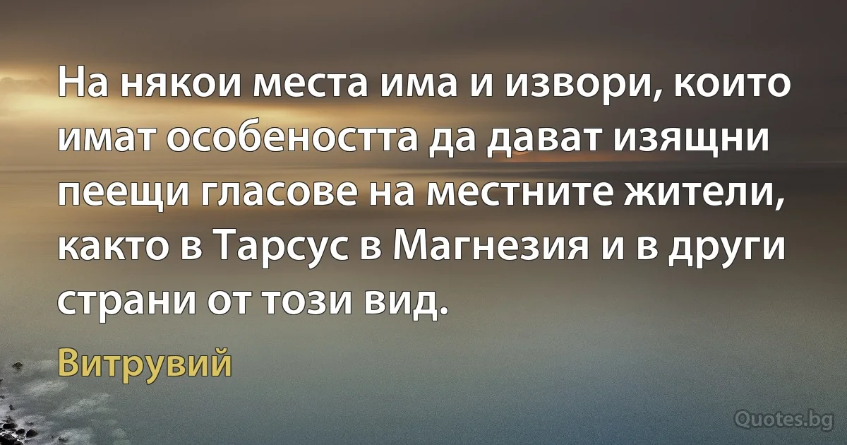 На някои места има и извори, които имат особеността да дават изящни пеещи гласове на местните жители, както в Тарсус в Магнезия и в други страни от този вид. (Витрувий)